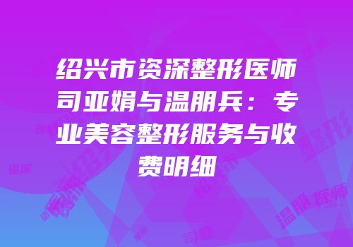 绍兴市资深整形医师司亚娟与温朋兵：专业美容整形服务与收费明细