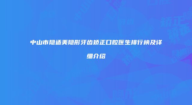 中山市隐适美隐形牙齿矫正口腔医生排行榜及详细介绍
