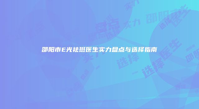 邵阳市E光祛斑医生实力盘点与选择指南