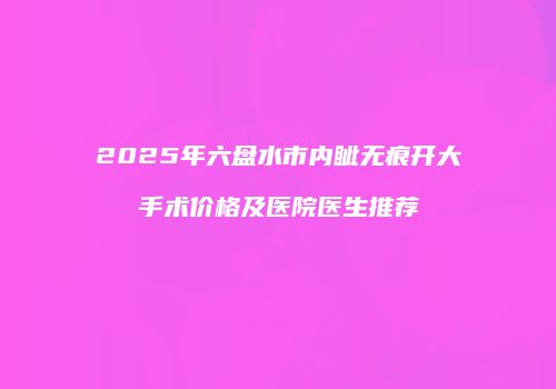 2025年六盘水市内眦无痕开大手术价格及医院医生推荐