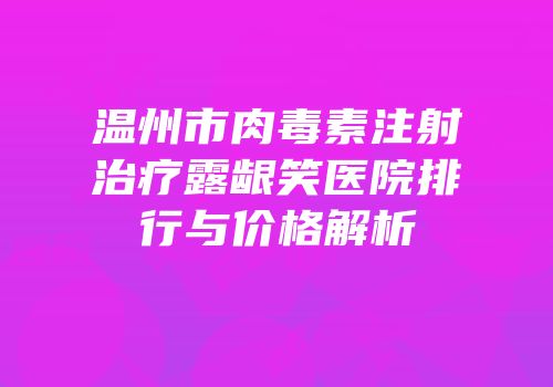 温州市肉毒素注射治疗露龈笑医院排行与价格解析