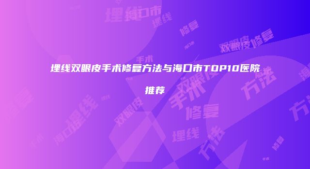 埋线双眼皮手术修复方法与海口市TOP10医院推荐