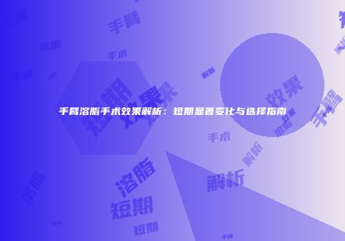 手臂溶脂手术效果解析：短期显著变化与选择指南