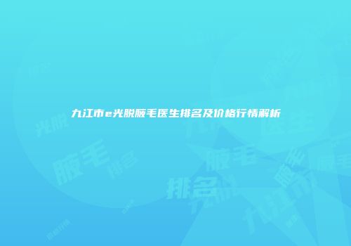 九江市e光脱腋毛医生排名及价格行情解析