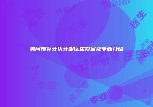 黄冈市补牙切牙龈医生排名及专业介绍