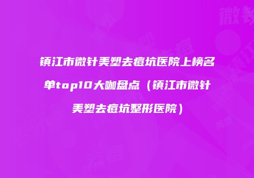 镇江市微针美塑去痘坑医院上榜名单top10大咖盘点（镇江市微针美塑去痘坑整形医院）