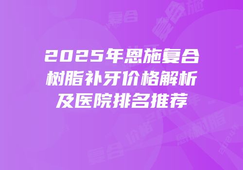 2025年恩施复合树脂补牙价格解析及医院排名推荐