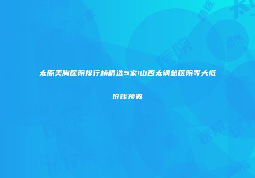 太原美胸医院排行榜精选5家!山西太钢总医院等大概价钱预览