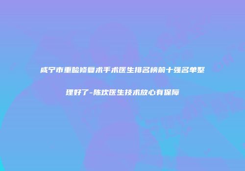 咸宁市重睑修复术手术医生排名榜前十强名单整理好了-陈欢医生技术放心有保障