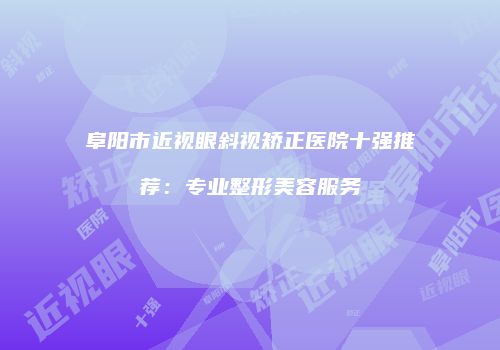 阜阳市近视眼斜视矫正医院十强推荐：专业整形美容服务