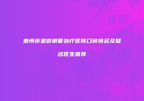 惠州市显微根管治疗医院口碑排名及知名医生推荐