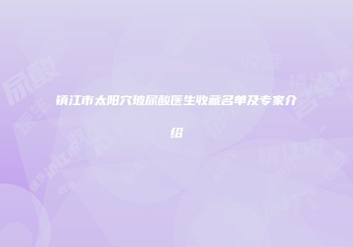镇江市太阳穴玻尿酸医生收藏名单及专家介绍