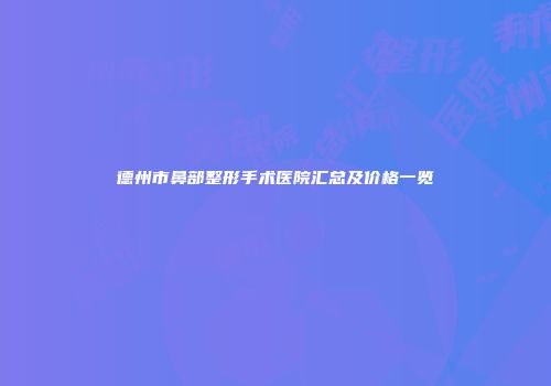 德州市鼻部整形手术医院汇总及价格一览