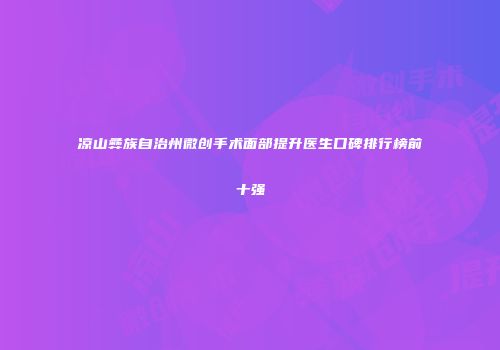凉山彝族自治州微创手术面部提升医生口碑排行榜前十强