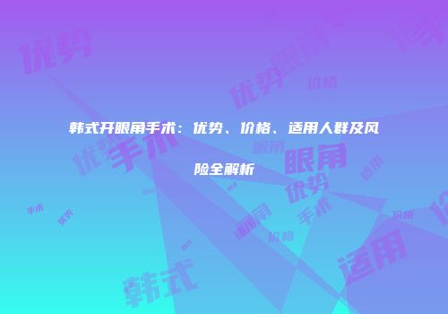 韩式开眼角手术：优势、价格、适用人群及风险全解析