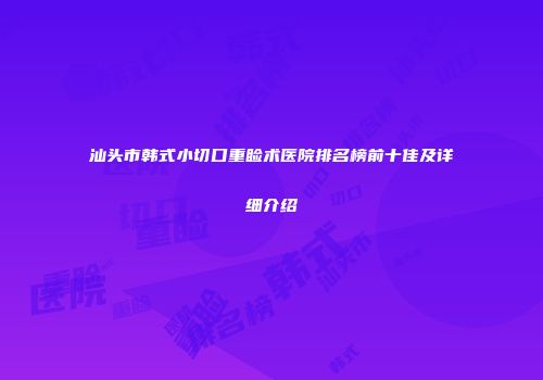 汕头市韩式小切口重睑术医院排名榜前十佳及详细介绍