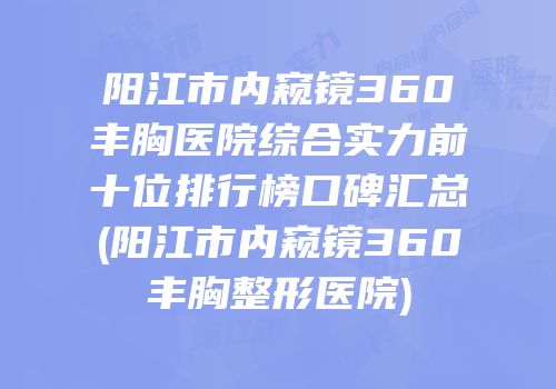 阳江市内窥镜360丰胸医院综合实力前十位排行榜口碑汇总(阳江市内窥镜360丰胸整形医院)