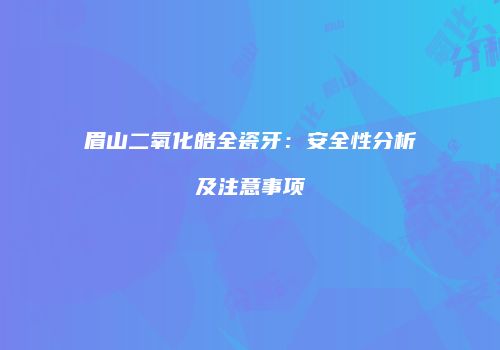 眉山二氧化皓全瓷牙：安全性分析及注意事项