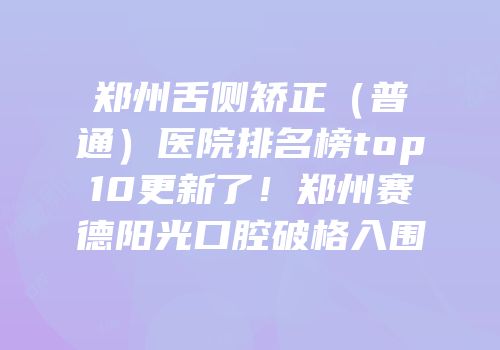 郑州舌侧矫正（普通）医院排名榜top10更新了！郑州赛德阳光口腔破格入围