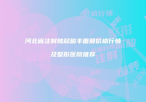 河北省注射玻尿酸丰面颊价格行情及整形医院推荐