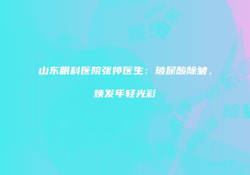 山东眼科医院张婷医生：玻尿酸除皱，焕发年轻光彩