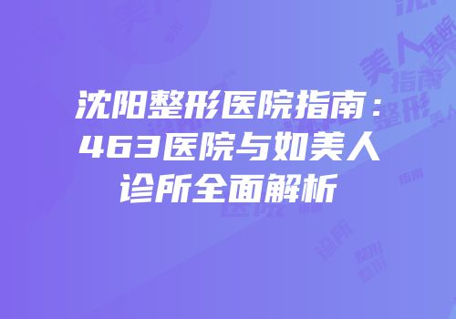 沈阳整形医院指南：463医院与如美人诊所全面解析