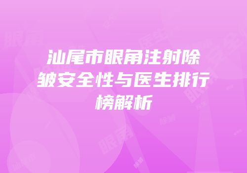 汕尾市眼角注射除皱安全性与医生排行榜解析
