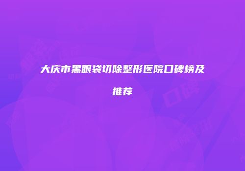 大庆市黑眼袋切除整形医院口碑榜及推荐