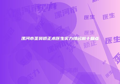 漯河市歪鼻矫正术医生实力排名前十盘点