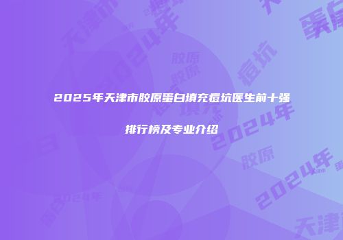 2025年天津市胶原蛋白填充痘坑医生前十强排行榜及专业介绍