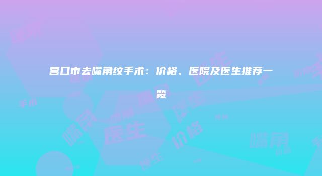 营口市去嘴角纹手术：价格、医院及医生推荐一览