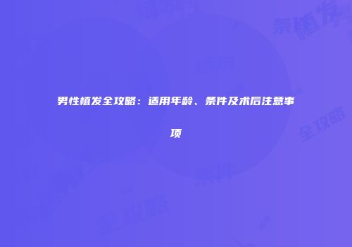 男性植发全攻略：适用年龄、条件及术后注意事项