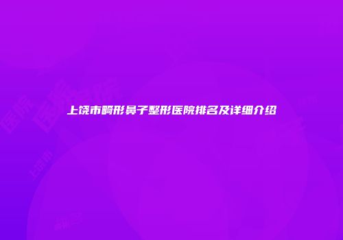 上饶市畸形鼻子整形医院排名及详细介绍