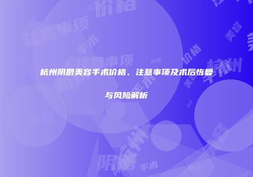 杭州阴唇美容手术价格、注意事项及术后恢复与风险解析