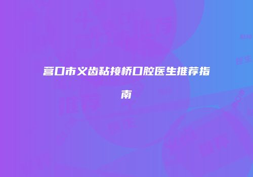 营口市义齿粘接桥口腔医生推荐指南