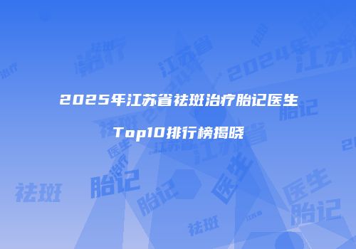 2025年江苏省祛斑治疗胎记医生Top10排行榜揭晓