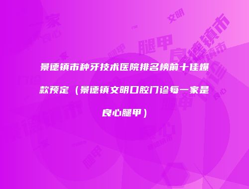 景德镇市种牙技术医院排名榜前十佳爆款预定（景德镇文明口腔门诊每一家是良心腿甲）