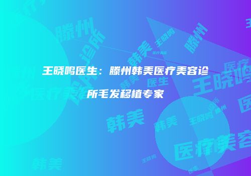 王晓鸣医生：滕州韩美医疗美容诊所毛发移植专家