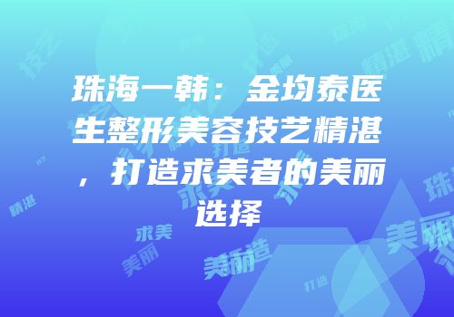 珠海一韩：金均泰医生整形美容技艺精湛，打造求美者的美丽选择