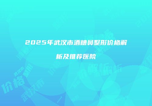 2025年武汉市酒糟鼻整形价格解析及推荐医院
