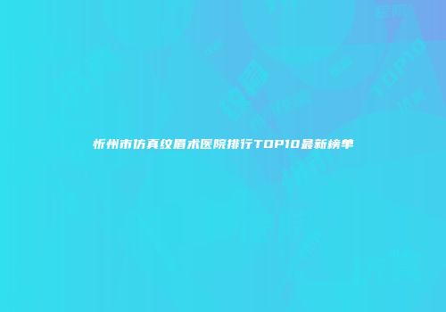 忻州市仿真纹眉术医院排行TOP10最新榜单
