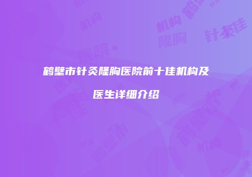 鹤壁市针灸隆胸医院前十佳机构及医生详细介绍