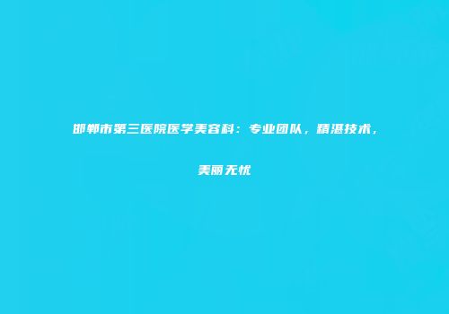 邯郸市第三医院医学美容科：专业团队，精湛技术，美丽无忧