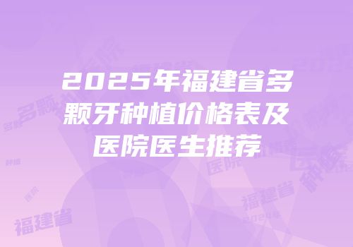 2025年福建省多颗牙种植价格表及医院医生推荐