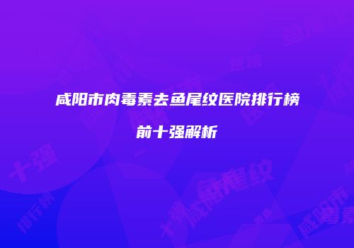 咸阳市肉毒素去鱼尾纹医院排行榜前十强解析
