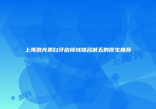 上海激光美白牙齿领域排名前五的医生推荐