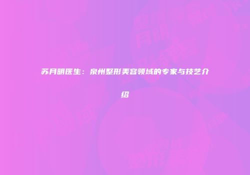 苏月明医生：泉州整形美容领域的专家与技艺介绍