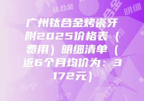 广州钛合金烤瓷牙附2025价格表（费用）明细清单（近6个月均价为：3172元）
