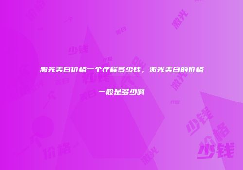 激光美白价格一个疗程多少钱，激光美白的价格一般是多少啊