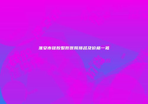 淮安市硅胶整形医院排名及价格一览
